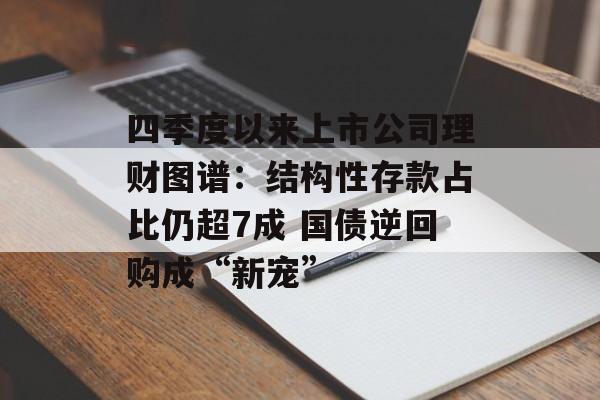 四季度以来上市公司理财图谱：结构性存款占比仍超7成 国债逆回购成“新宠”