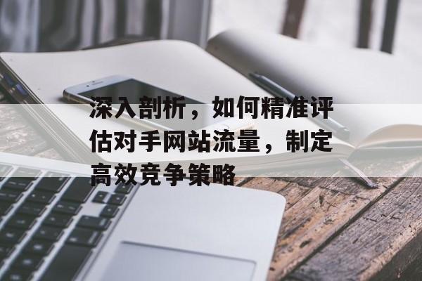 深入剖析，如何精准评估对手网站流量，制定高效竞争策略