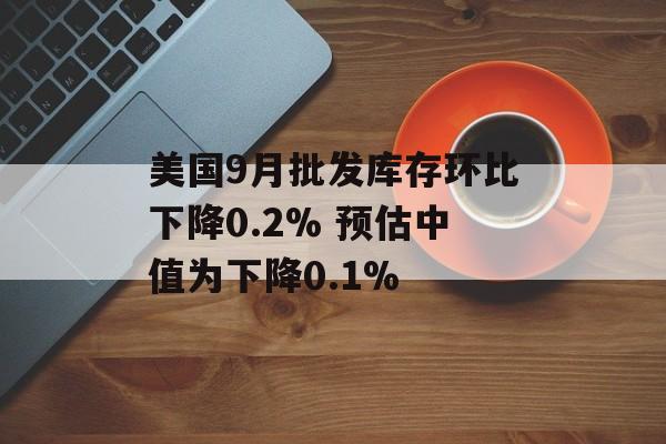 美国9月批发库存环比下降0.2% 预估中值为下降0.1%
