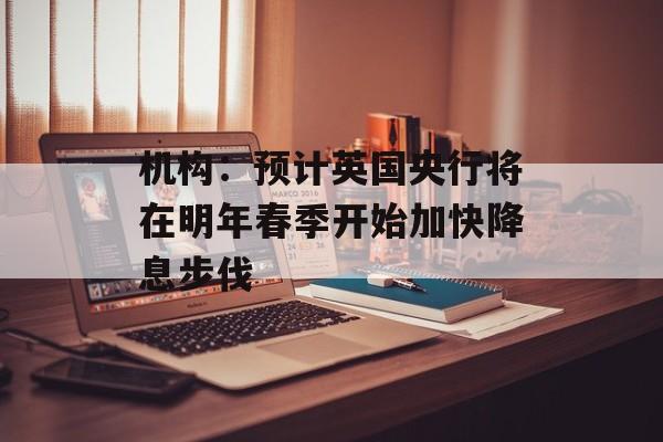 机构：预计英国央行将在明年春季开始加快降息步伐