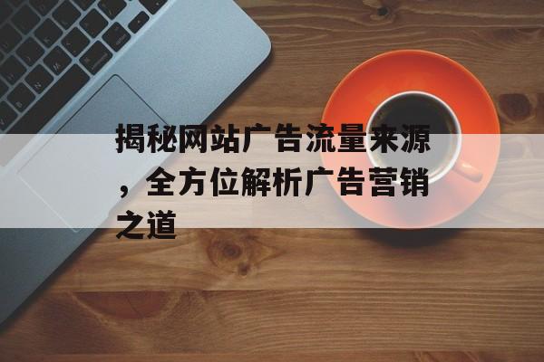 揭秘网站广告流量来源,全方位解析广告营销之道 揭秘网站广告流量来源,全方位解析广告营销之道