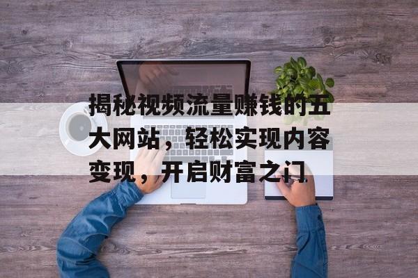 揭秘视频流量赚钱的五大网站,轻松实现内容变现,开启财富之门 揭秘视频流量赚钱的五大网站,轻松实现内容变现,开启财富之门