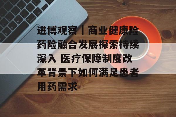 进博观察|商业健康险药险融合发展探索持续深入 医疗保障制度改革背景下如何满足患者用药需求 进博观察|商业健康险药险融合发展探索持续深入 医疗保障制度改革背景下如何满足患者用药需求