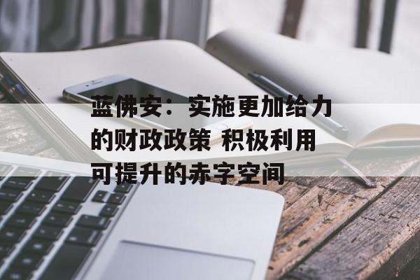 蓝佛安：实施更加给力的财政政策 积极利用可提升的赤字空间