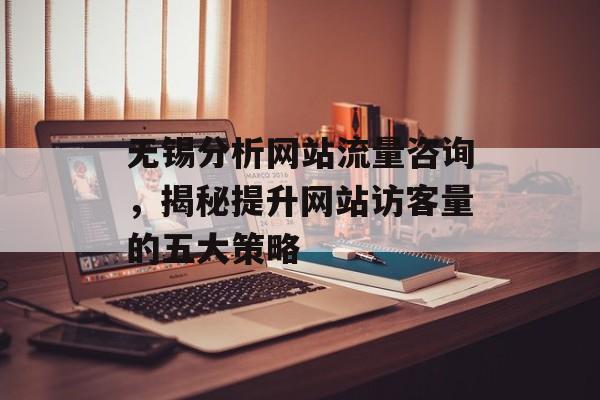 无锡分析网站流量咨询，揭秘提升网站访客量的五大策略