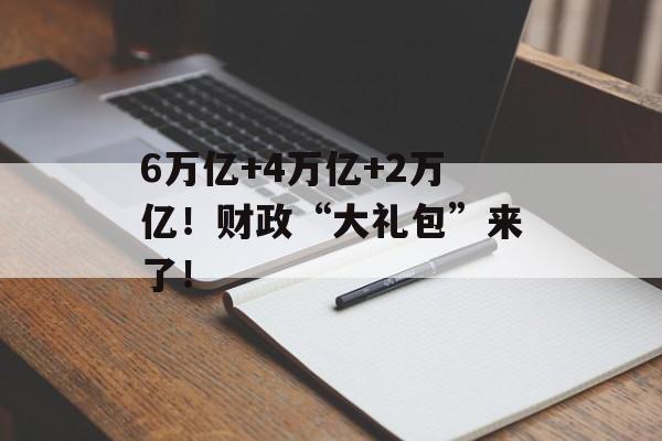 6万亿+4万亿+2万亿！财政“大礼包”来了！