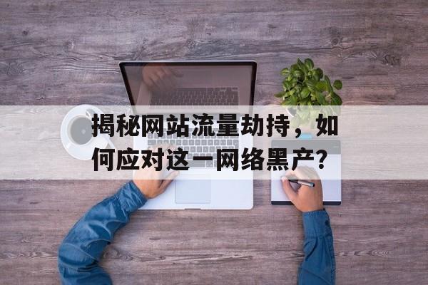 揭秘网站流量劫持,如何应对这一网络黑产? 揭秘网站流量劫持,如何应对这一网络黑产?