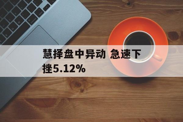 慧择盘中异动 急速下挫5.12%