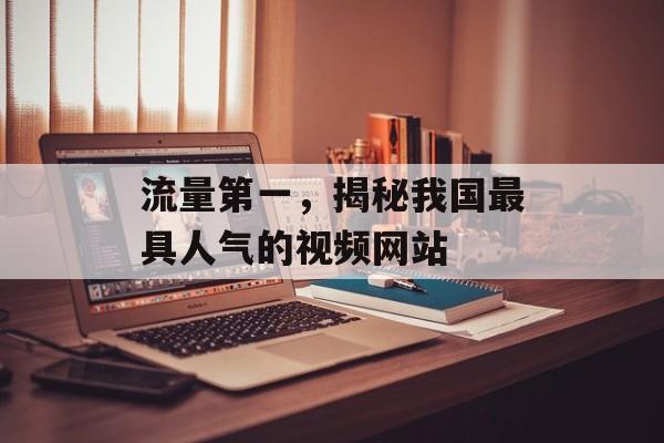 流量第一,揭秘我国最具人气的视频网站 流量第一,揭秘我国最具人气的视频网站