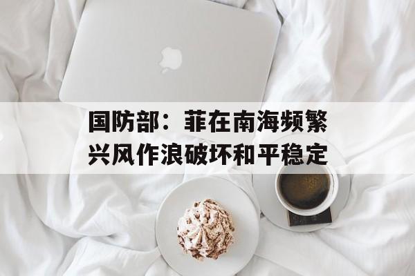 国防部：菲在南海频繁兴风作浪破坏和平稳定