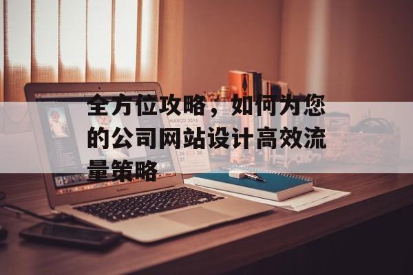 全方位攻略，如何为您的公司网站设计高效流量策略