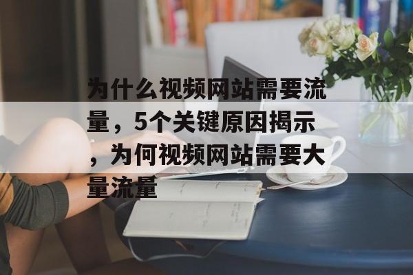 为什么视频网站需要流量,5个关键原因揭示,为何视频网站需要大量流量 为什么视频网站需要流量,5个关键原因揭示,为何视频网站需要大量流量