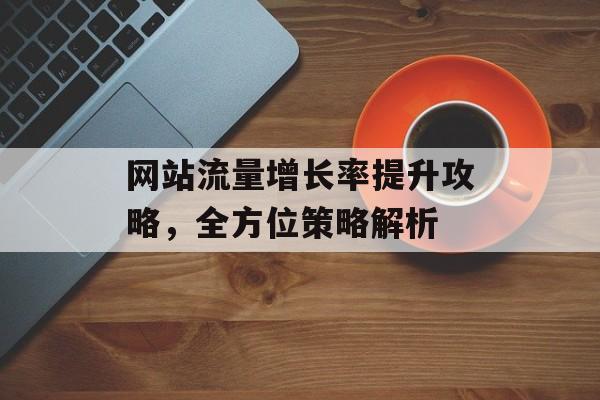 网站流量增长率提升攻略，全方位策略解析