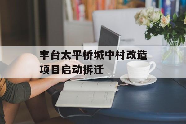 丰台太平桥城中村改造项目启动拆迁