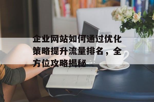 企业网站如何通过优化策略提升流量排名，全方位攻略揭秘