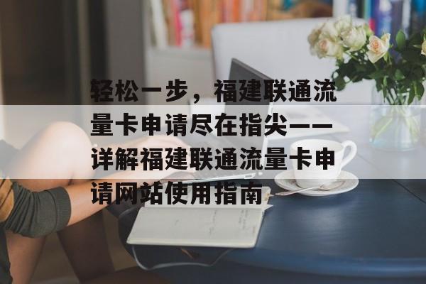 轻松一步，福建联通流量卡申请尽在指尖——详解福建联通流量卡申请网站使用指南