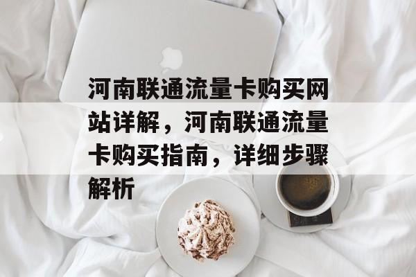 河南联通流量卡购买网站详解,河南联通流量卡购买指南,详细步骤解析 河南联通流量卡购买网站详解,河南联通流量卡购买指南,详细步骤解析