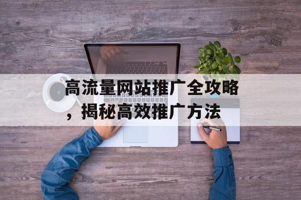高流量网站推广全攻略,揭秘高效推广方法 高流量网站推广全攻略,揭秘高效推广方法