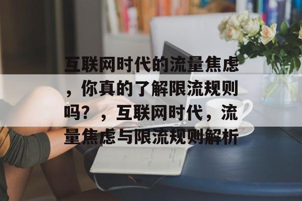 互联网时代的流量焦虑，你真的了解限流规则吗？，互联网时代，流量焦虑与限流规则解析