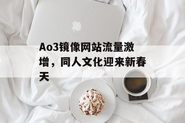 Ao3镜像网站流量激增，同人文化迎来新春天
