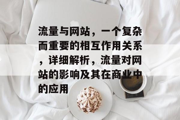 流量与网站,一个复杂而重要的相互作用关系,详细解析,流量对网站的影响及其在商业中的应用 流量与网站,一个复杂而重要的相互作用关系,详细解析,流量对网站的影响及其在商业中的应用