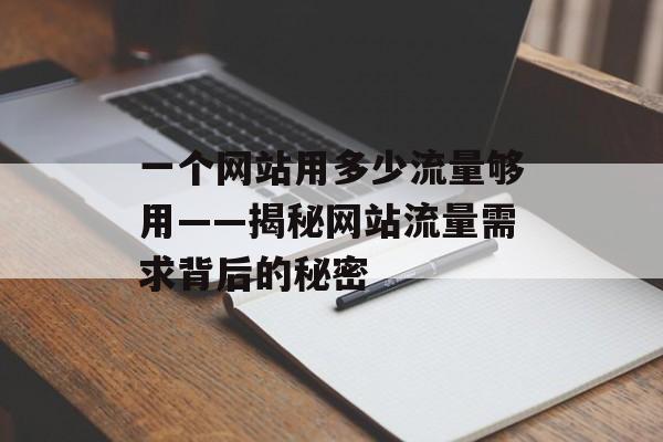 一个网站用多少流量够用——揭秘网站流量需求背后的秘密 一个网站用多少流量够用——揭秘网站流量需求背后的秘密