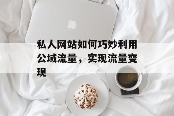 私人网站如何巧妙利用公域流量，实现流量变现