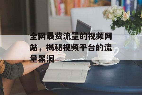 全网最费流量的视频网站，揭秘视频平台的流量黑洞