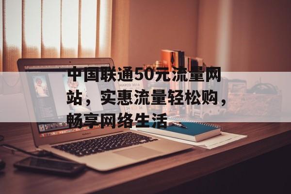 中国联通50元流量网站，实惠流量轻松购，畅享网络生活