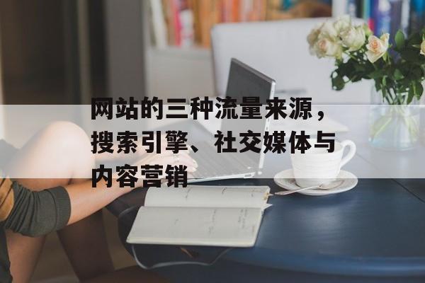 网站的三种流量来源，搜索引擎、社交媒体与内容营销
