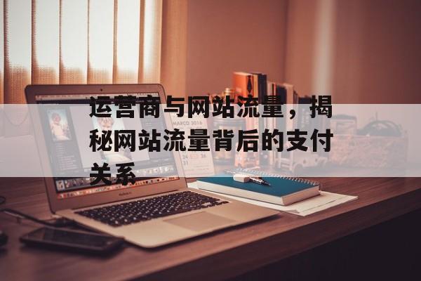 运营商与网站流量，揭秘网站流量背后的支付关系