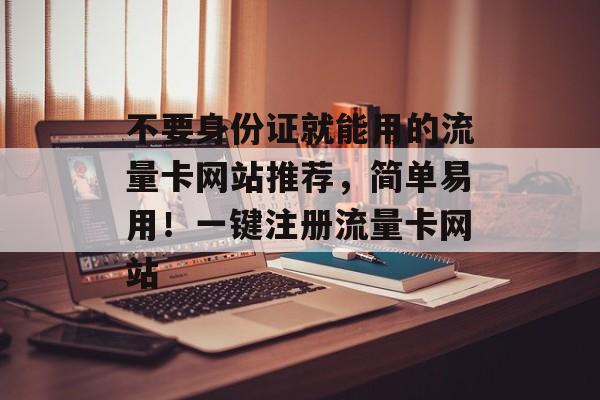不要身份证就能用的流量卡网站推荐，简单易用！一键注册流量卡网站