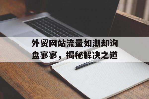 外贸网站流量如潮却询盘寥寥，揭秘解决之道
