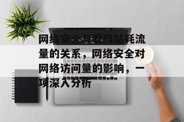 网络安全与看网站耗流量的关系,网络安全对网络访问量的影响,一项深入分析 网络安全与看网站耗流量的关系,网络安全对网络访问量的影响,一项深入分析