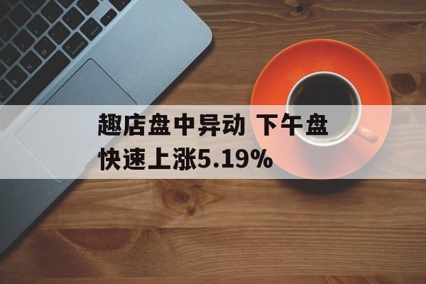 趣店盘中异动 下午盘快速上涨5.19%