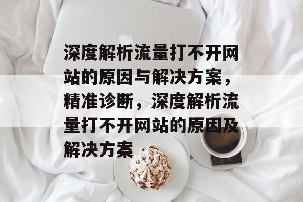深度解析流量打不开网站的原因与解决方案,精准诊断,深度解析流量打不开网站的原因及解决方案 深度解析流量打不开网站的原因与解决方案,精准诊断,深度解析流量打不开网站的原因及解决方案