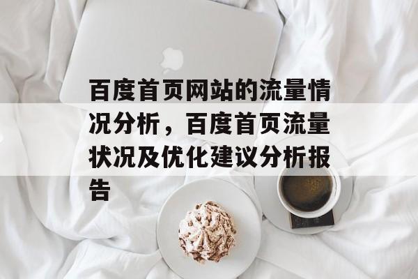 百度首页网站的流量情况分析,百度首页流量状况及优化建议分析报告 百度首页网站的流量情况分析,百度首页流量状况及优化建议分析报告