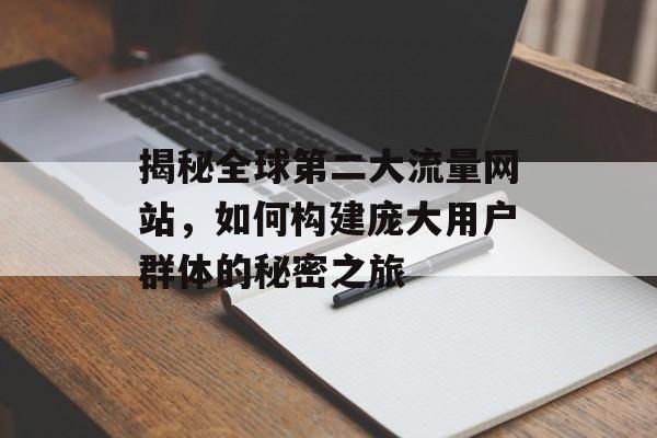 揭秘全球第二大流量网站，如何构建庞大用户群体的秘密之旅