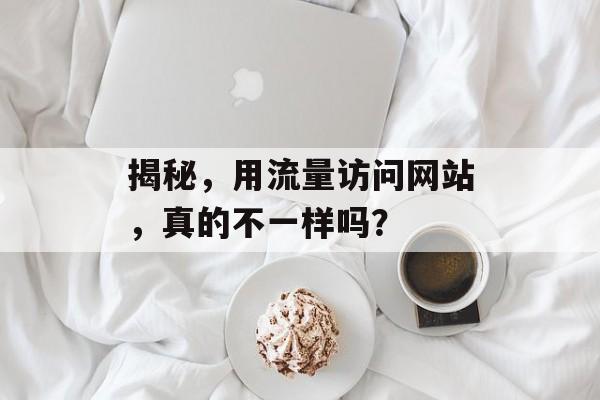 揭秘，用流量访问网站，真的不一样吗？