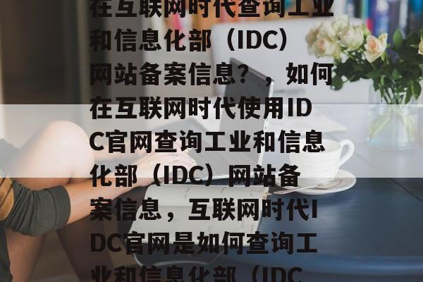 从开始到结束的，如何在互联网时代查询工业和信息化部（IDC）网站备案信息？，如何在互联网时代使用IDC官网查询工业和信息化部（IDC）网站备案信息，互联网时代IDC官网是如何查询工业和信息化部（IDC）网站备案信息的