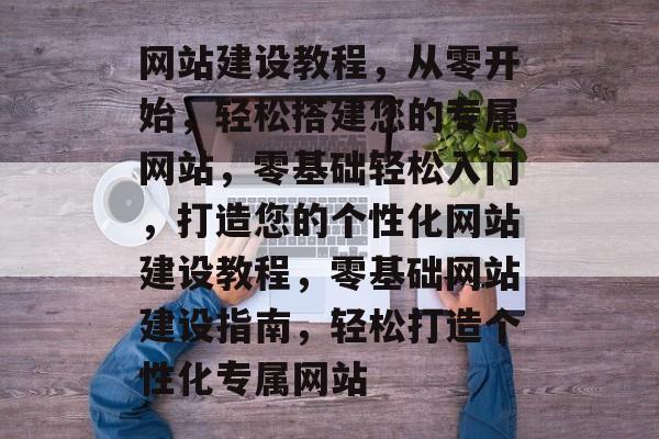 网站建设教程，从零开始，轻松搭建您的专属网站，零基础轻松入门，打造您的个性化网站建设教程，零基础网站建设指南，轻松打造个性化专属网站