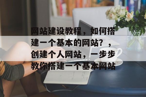 网站建设教程，如何搭建一个基本的网站？，创建个人网站，一步步教你搭建一个基本网站