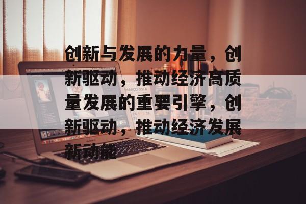 创新与发展的力量，创新驱动，推动经济高质量发展的重要引擎，创新驱动，推动经济发展新动能