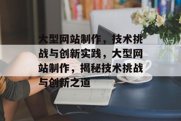 大型网站制作，技术挑战与创新实践，大型网站制作，揭秘技术挑战与创新之道