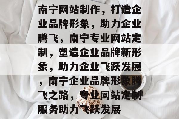 南宁网站制作，打造企业品牌形象，助力企业腾飞，南宁专业网站定制，塑造企业品牌新形象，助力企业飞跃发展，南宁企业品牌形象腾飞之路，专业网站定制服务助力飞跃发展