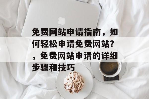 免费网站申请指南，如何轻松申请免费网站？，免费网站申请的详细步骤和技巧