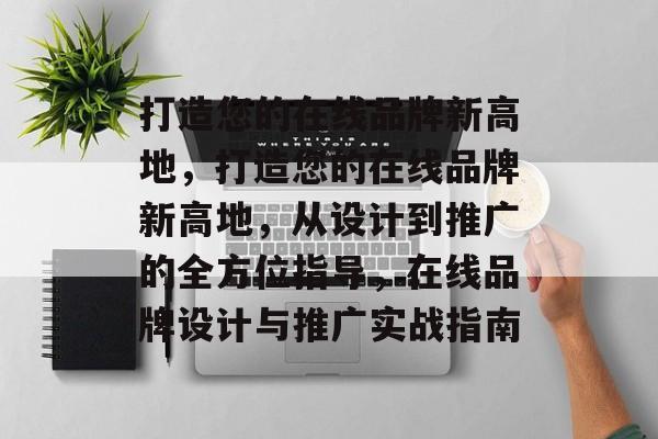 打造您的在线品牌新高地，打造您的在线品牌新高地，从设计到推广的全方位指导，在线品牌设计与推广实战指南
