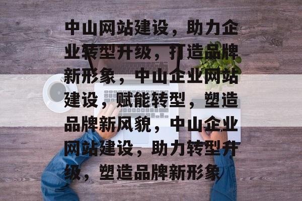 中山网站建设，助力企业转型升级，打造品牌新形象，中山企业网站建设，赋能转型，塑造品牌新风貌，中山企业网站建设，助力转型升级，塑造品牌新形象