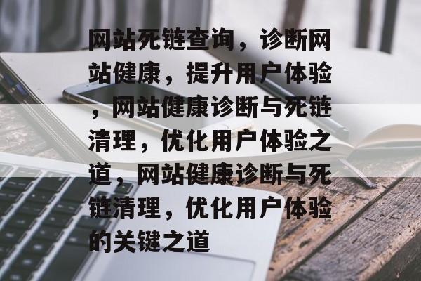 网站死链查询，诊断网站健康，提升用户体验，网站健康诊断与死链清理，优化用户体验之道，网站健康诊断与死链清理，优化用户体验的关键之道