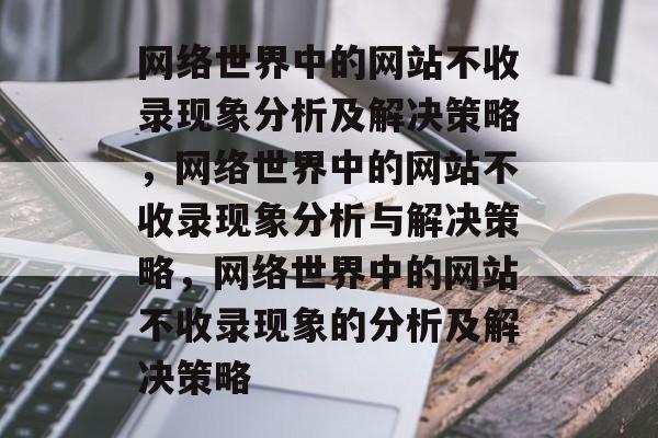 网络世界中的网站不收录现象分析及解决策略，网络世界中的网站不收录现象分析与解决策略，网络世界中的网站不收录现象的分析及解决策略